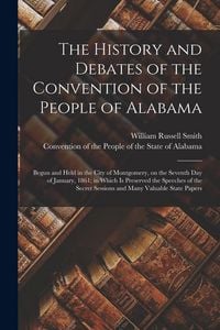 Produktbild: The History and Debates of the Convention of the People of Alabama: Begun and Held in the City of Montgomery, on the Seventh Day of January, 1861; in