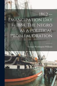 Produktbild: 1862 -- Emancipation day -- 1884. The Negro as a Political Problem. Oration