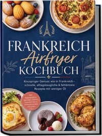 Produktbild: Frankreich Airfryer Kochbuch: Knuspriger Genuss wie in Frankreich &ndash; schnelle, alltagstaugliche & fett&auml;rmere Rezepte mit weniger &Ouml;l. Mit Kleingeb&auml;ck, Quiches, Tartes, Sandwiches &franz&ouml;sischen Desserts