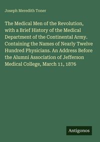 Produktbild: The Medical Men of the Revolution, with a Brief History of the Medical Department of the Continental Army. Containing the Names of Nearly Twelve Hundr