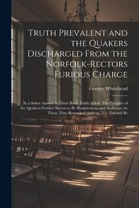 Produktbild: Truth Prevalent and the Quakers Discharged From the Norfolk-rectors Furious Charge: In a Sober Answer to Their Book, Falsly Stiled, The Priciples of t