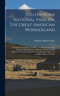 Produktbild: Yellowstone National Park, Or, The Great American Wonderland: A Complete Description Of All The Wonders Of The Park, Together With Distances, Altitude