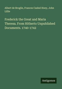 Produktbild: Frederick the Great and Maria Theresa. From Hitherto Unpublished Documents. 1740-1742