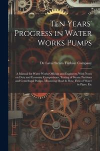 Produktbild: Ten Years' Progress in Water Works Pumps: A Manual for Water Works Officials and Engineers, With Notes on Duty and Economy Comparisons, Testing of Ste