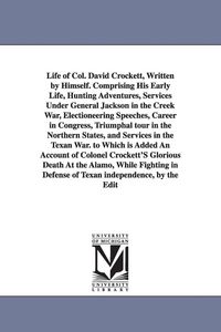 Produktbild: Life of Col. David Crockett, Written by Himself. Comprising His Early Life, Hunting Adventures, Services Under General Jackson in the Creek War, Electioneering Speeches, Career in Congress, Triumphal tour in the Northern States, and Services in the Texan W