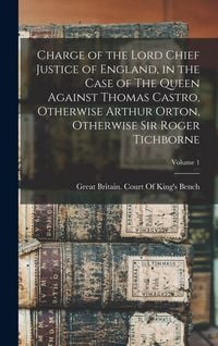 Produktbild: Charge of the Lord Chief Justice of England, in the Case of The Queen Against Thomas Castro, Otherwise Arthur Orton, Otherwise Sir Roger Tichborne; Vo