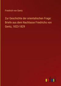 Produktbild: Zur Geschichte der orientalischen Frage: Briefe aus dem Nachlasse Friedrichs von Gentz, 1823-1829