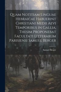 Produktbild: Quam Notitiam Linguae Hebraicae Habuerint Christiani Medii Aevi Temporibus in Gallia, Thesim Proponebat Facultati Litterarum Parisiensi Samuel Berger