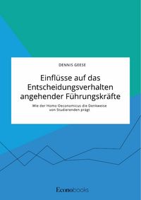 Produktbild: Einfl&uuml;sse auf das Entscheidungsverhalten angehender F&uuml;hrungskr&auml;fte. Wie der Homo Oeconomicus die Denkweise von Studierenden pr&auml;gt