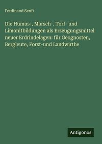 Produktbild: Die Humus-, Marsch-, Torf- und Limonitbildungen als Erzeugungsmittel neuer Erdrindelagen: f&uuml;r Geognosten, Bergleute, Forst-und Landwirthe