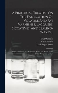 Produktbild: A Practical Treatise On The Fabrication Of Volatile And Fat Varnishes, Lacquers, Siccatives, And Sealing-waxes ...: With Additions On ... Varnishes, S