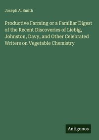 Produktbild: Productive Farming or a Familiar Digest of the Recent Discoveries of Liebig, Johnston, Davy, and Other Celebrated Writers on Vegetable Chemistry