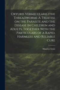 Produktbild: Oxyuris Vermicularis (the Threadworm). A Treatise on the Parasite and the Disease in Children and Adults, Together With the Particulars of a Rapid, Ha