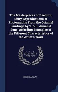 Produktbild: The Masterpieces of Raeburn; Sixty Reproductions of Photographs From the Original Paintings by T. & R. Annan & Sons, Affording Examples of the Differe