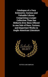 Produktbild: Catalogue of a Very Extensive, Curious and Valuable Library Comprising a Larger Collection Than has Hitherto Ever Been Offered in one Sale of Rare, Curious, and Important Works in Anglo-American Literature
