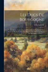 Produktbild: Les Ducs De Bourgogne: &Eacute;tudes Sur Les Lettres, Les Arts Et L'industrie Pendant Le Xve Si&egrave;cle Et Plus Particuli&egrave;rement Dans Les Pays-bas Et Le