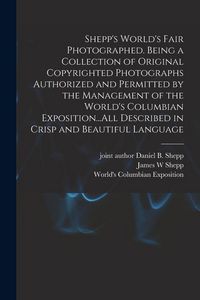Produktbild: Shepp's World's Fair Photographed. Being a Collection of Original Copyrighted Photographs Authorized and Permitted by the Management of the World's Columbian Exposition...All Described in Crisp and Beautiful Language