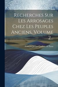 Produktbild: Recherches Sur Les Arrosages Chez Les Peuples Anciens, Volume 2...