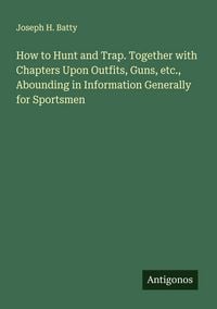 Produktbild: How to Hunt and Trap. Together with Chapters Upon Outfits, Guns, etc., Abounding in Information Generally for Sportsmen
