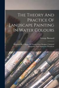 Produktbild: The Theory And Practice Of Landscape Painting In Water Colours: Illustrated By A Series Of Twenty-four Designs, Coloured Diagrams, And Numerous Woodcu