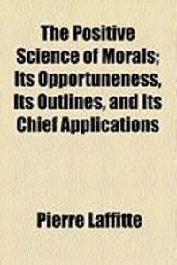 Produktbild: The Positive Science of Morals; Its Opportuneness, Its Outlines, and Its Chief Applications