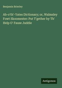 Produktbild: Ab-o'th'-Yates Dictionary; or, Walmsley Fowt Skoomester: Put T'gether by Th' Help O' Fause Juddie