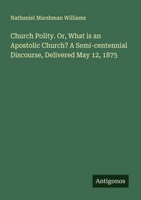Produktbild: Church Polity. Or, What is an Apostolic Church? A Semi-centennial Discourse, Delivered May 12, 1875