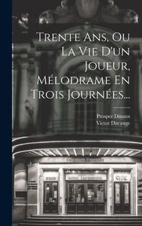 Produktbild: Trente Ans, Ou La Vie D'un Joueur, M&eacute;lodrame En Trois Journ&eacute;es...