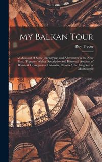Produktbild: My Balkan Tour; an Account of Some Journeyings and Adventures in the Near East, Together With a Descriptive and Historical Account of Bosnia & Herzego