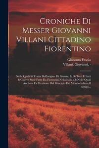 Produktbild: Croniche di Messer Giovanni Villani cittadino fiorentino: Nelle quali si tratta dell'origine di Firenze, & di tutti e fatti & guerre state fatte da Fi