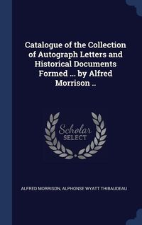 Produktbild: Catalogue of the Collection of Autograph Letters and Historical Documents Formed ... by Alfred Morrison ..