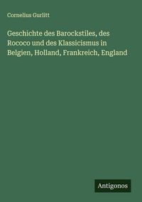 Produktbild: Geschichte des Barockstiles, des Rococo und des Klassicismus in Belgien, Holland, Frankreich, England