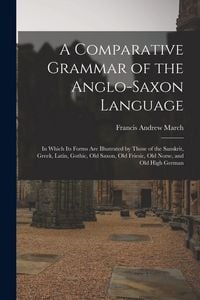 Produktbild: A Comparative Grammar of the Anglo-Saxon Language; in Which its Forms are Illustrated by Those of the Sanskrit, Greek, Latin, Gothic, Old Saxon, Old Friesic, Old Norse, and Old High German