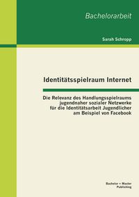 Produktbild: Identit&auml;tsspielraum Internet: Die Relevanz des Handlungsspielraums jugendnaher sozialer Netzwerke f&uuml;r die Identit&auml;tsarbeit Jugendlicher am Beispiel von Facebook
