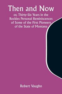 Produktbild: Then and Now; or, Thirty-Six Years in the Rockies Personal Reminiscences of Some of the First Pioneers of the State of Montana