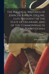 Produktbild: The Political Writings of John Dickinson, Esquire, Late President of the State of Delaware, and of the Commonwealth of Pennsylvania; Volume 1