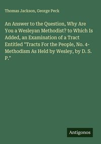 Produktbild: An Answer to the Question, Why Are You a Wesleyan Methodist? to Which Is Added, an Examination of a Tract Entitled "Tracts For the People, No. 4- Meth