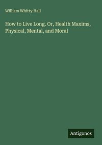 Produktbild: How to Live Long. Or, Health Maxims, Physical, Mental, and Moral