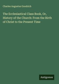 Produktbild: The Ecclesiastical Class Book, Or, History of the Church: From the Birth of Christ to the Present Time