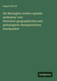 Produktbild: Die Meningitis cerebro-spinalis epidemica: vom historisch-geographischen und pathologisch-therapeutischen Standpunkte