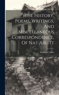 Produktbild: The History, Poems, Writings, And Miscellaneous Correspondence, Of Nat Ablitt