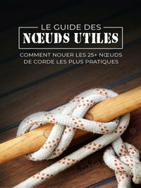 Produktbild: Le Guide des Noeuds Utiles: Comment Nouer les 25+ Noeuds de Corde les Plus Pratiques (Fuite, &Eacute;vasion et Survie, #8)