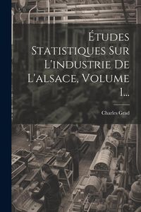 Produktbild: &Eacute;tudes Statistiques Sur L'industrie De L'alsace, Volume 1...