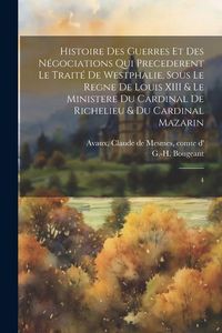 Produktbild: Histoire des guerres et des n&eacute;gociations qui precederent le trait&eacute; de Westphalie, sous le regne de Louis XIII & le ministere du cardinal de Richelieu