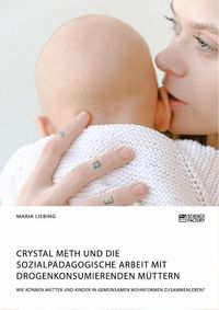 Produktbild: Crystal Meth und die sozialp&auml;dagogische Arbeit mit drogenkonsumierenden M&uuml;ttern. Wie k&ouml;nnen M&uuml;tter und Kinder in gemeinsamen Wohnformen zusammenleben?