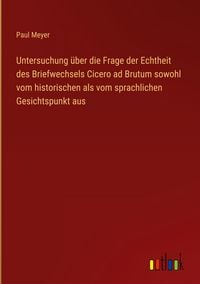 Produktbild: Untersuchung &uuml;ber die Frage der Echtheit des Briefwechsels Cicero ad Brutum sowohl vom historischen als vom sprachlichen Gesichtspunkt aus