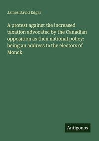 Produktbild: A protest against the increased taxation advocated by the Canadian opposition as their national policy: being an address to the electors of Monck