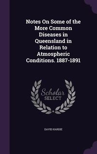 Produktbild: Notes On Some of the More Common Diseases in Queensland in Relation to Atmospheric Conditions. 1887-1891