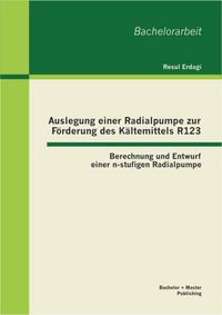 Produktbild: Auslegung einer Radialpumpe zur F&ouml;rderung des K&auml;ltemittels R123: Berechnung und Entwurf einer n-stufigen Radialpumpe