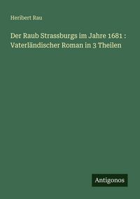 Produktbild: Der Raub Strassburgs im Jahre 1681 : Vaterl&auml;ndischer Roman in 3 Theilen